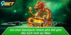 TRÒ CHƠI BLACKJACK: KHÁM PHÁ THẾ GIỚI ĐẦY KỊCH TÍNH TẠI 9BET
