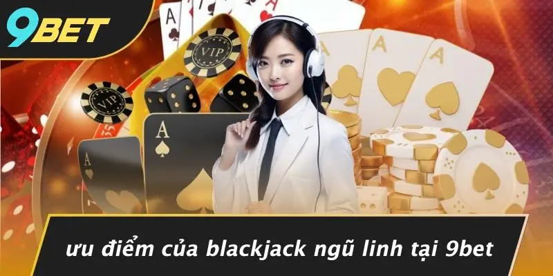 Ưu Điểm Của Blackjack Ngũ Linh Tại 9BET